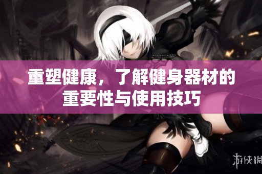 重塑健康，了解健身器材的重要性与使用技巧