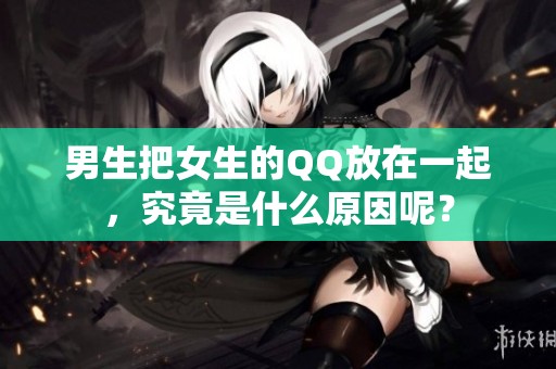 男生把女生的QQ放在一起，究竟是什么原因呢？