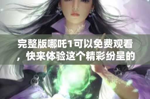完整版哪吒1可以免费观看，快来体验这个精彩纷呈的动画世界吧