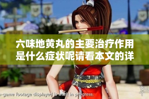 六味地黄丸的主要治疗作用是什么症状呢请看本文的详细介绍