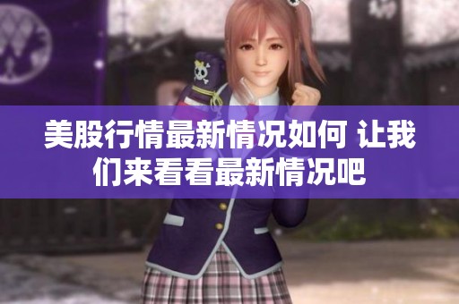 美股行情最新情况如何 让我们来看看最新情况吧