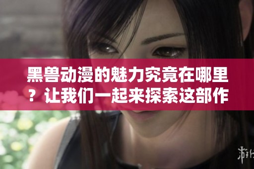 黑兽动漫的魅力究竟在哪里？让我们一起来探索这部作品的精彩之处。