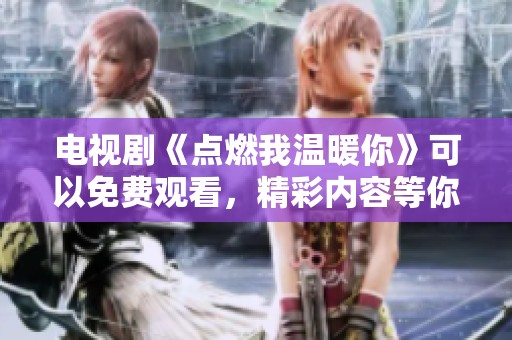 电视剧《点燃我温暖你》可以免费观看，精彩内容等你来发现