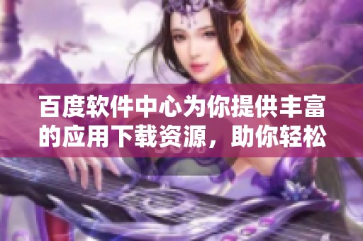 百度软件中心为你提供丰富的应用下载资源，助你轻松找到所需软件