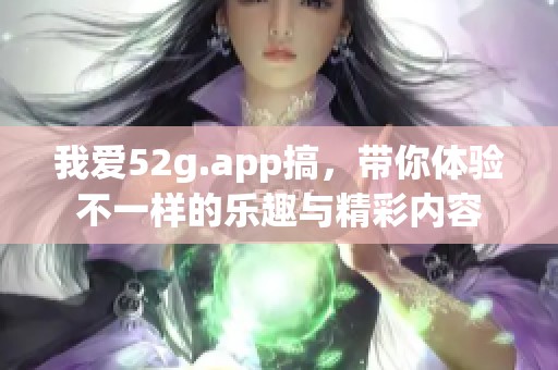 我爱52g.app搞，带你体验不一样的乐趣与精彩内容