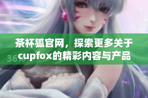 茶杯狐官网，探索更多关于cupfox的精彩内容与产品信息