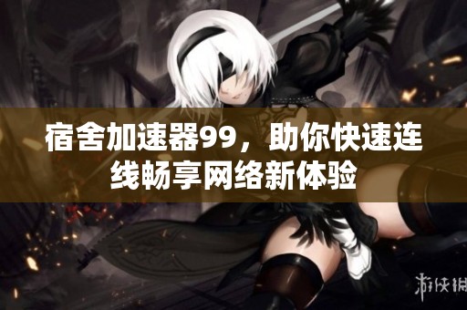 宿舍加速器99，助你快速连线畅享网络新体验