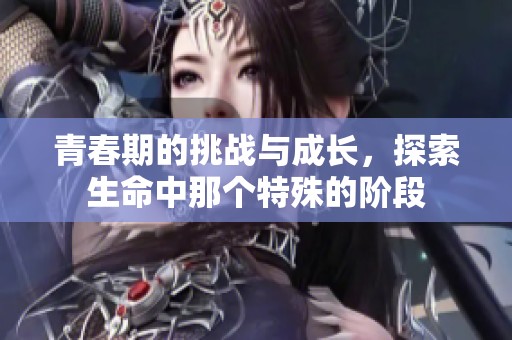 青春期的挑战与成长，探索生命中那个特殊的阶段