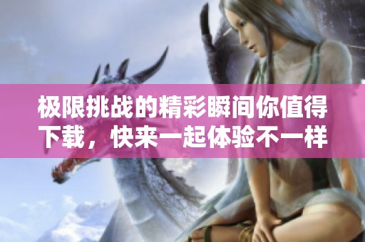极限挑战的精彩瞬间你值得下载，快来一起体验不一样的乐趣吧
