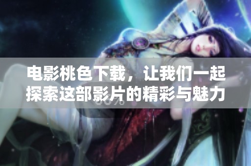 电影桃色下载，让我们一起探索这部影片的精彩与魅力