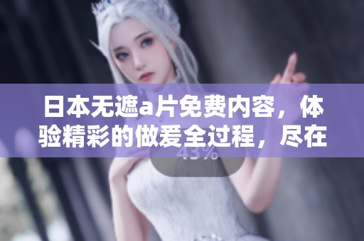 日本无遮**免费内容，体验精彩的做爰全过程，尽在这里！