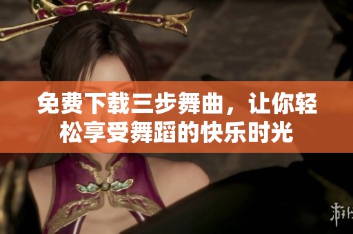 免费下载三步舞曲，让你轻松享受舞蹈的快乐时光