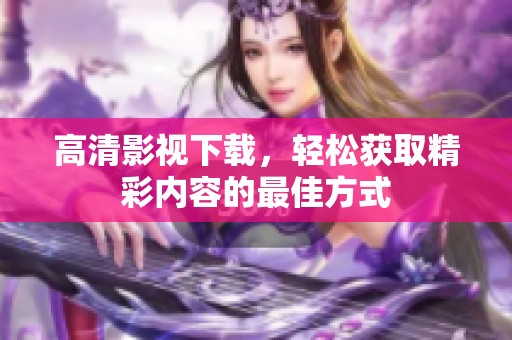 高清影视下载，轻松获取精彩内容的最佳方式