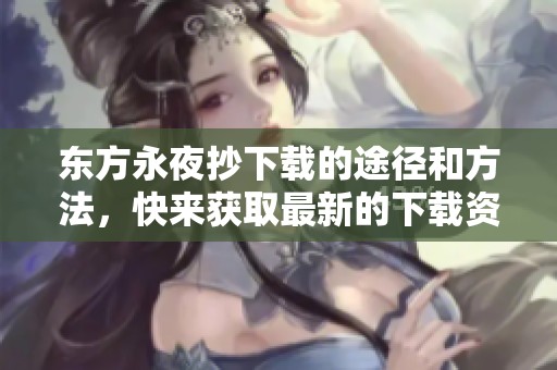 东方永夜抄下载的途径和方法，快来获取最新的下载资源吧