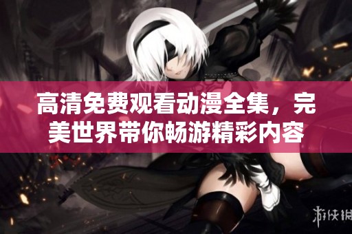 高清免费观看动漫全集，完美世界带你畅游精彩内容