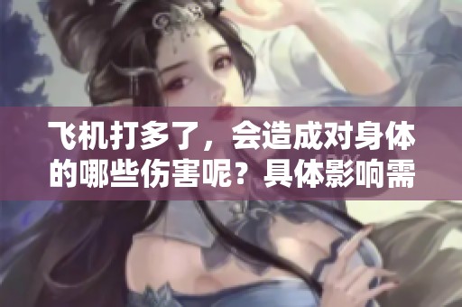 飞机打多了，会造成对身体的哪些伤害呢？具体影响需要详细了解一下。