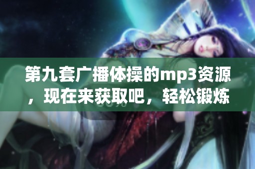 第九套广播体操的mp3资源，现在来获取吧，轻松锻炼身体的好选择！