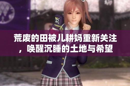 荒废的田被儿耕妈重新关注，唤醒沉睡的土地与希望