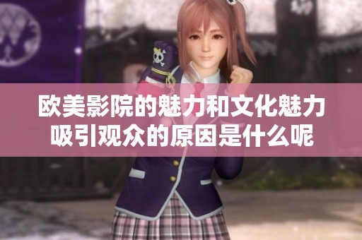欧美影院的魅力和文化魅力吸引观众的原因是什么呢