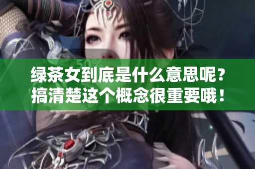 绿茶女到底是什么意思呢？搞清楚这个概念很重要哦！