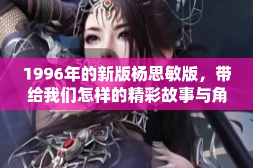 1996年的新版杨思敏版，带给我们怎样的精彩故事与角色演绎呢