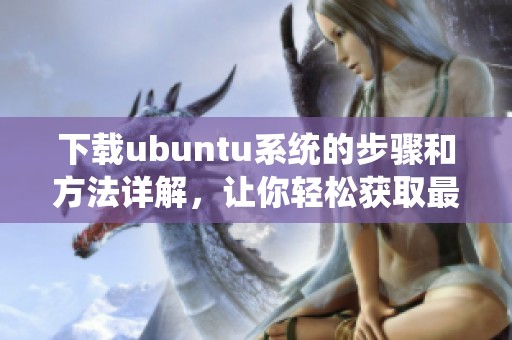 下载ubuntu系统的步骤和方法详解，让你轻松获取最新版本