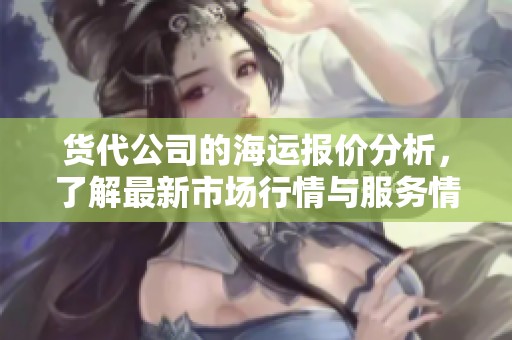 货代公司的海运报价分析，了解最新市场行情与服务情况