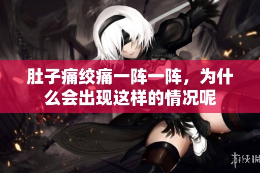 肚子痛绞痛一阵一阵，为什么会出现这样的情况呢