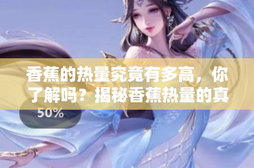 香蕉的热量究竟有多高，你了解吗？揭秘香蕉热量的真实数值。