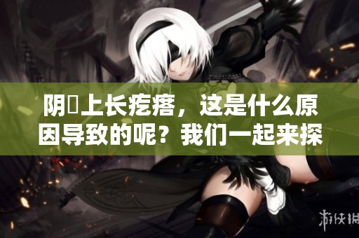 阴脣上长疙瘩，这是什么原因导致的呢？我们一起来探讨一下。