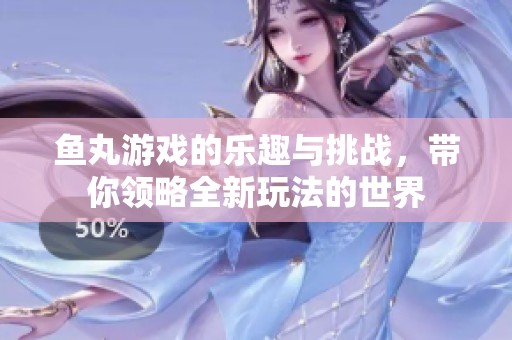 鱼丸游戏的乐趣与挑战，带你领略全新玩法的世界