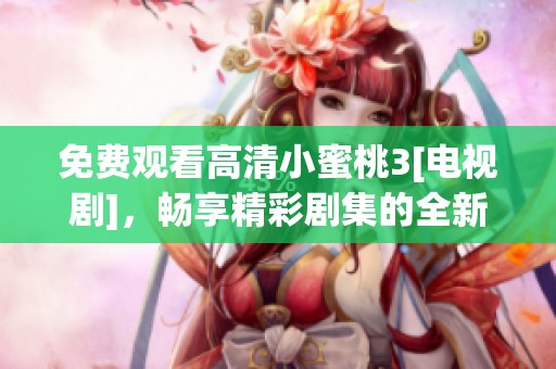 免费观看高清小蜜桃3[电视剧]，畅享精彩剧集的全新体验