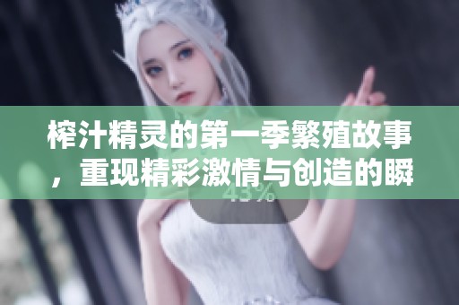 榨汁精灵的第一季繁殖故事，重现精彩激情与创造的瞬间