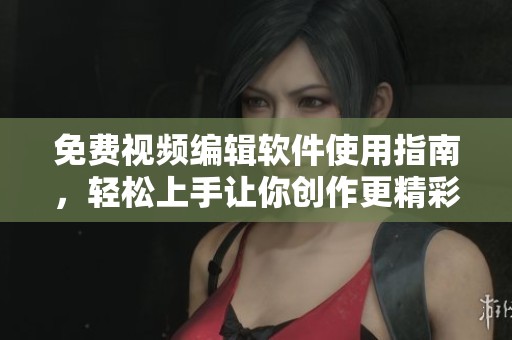免费视频编辑软件使用指南，轻松上手让你创作更精彩视频