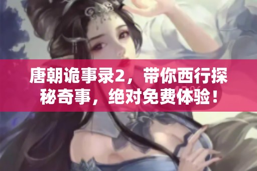 唐朝诡事录2，带你西行探秘奇事，绝对免费体验！