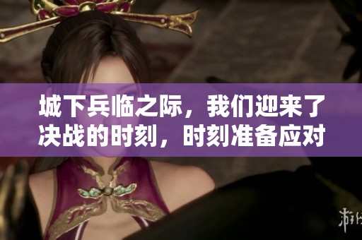城下兵临之际，我们迎来了决战的时刻，时刻准备应对挑战。