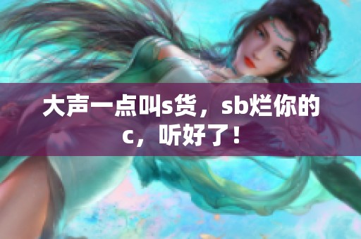 大声一点叫s货，sb烂你的c，听好了！