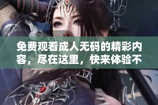 免费观看****的精彩内容，尽在这里，快来体验不同的乐趣吧