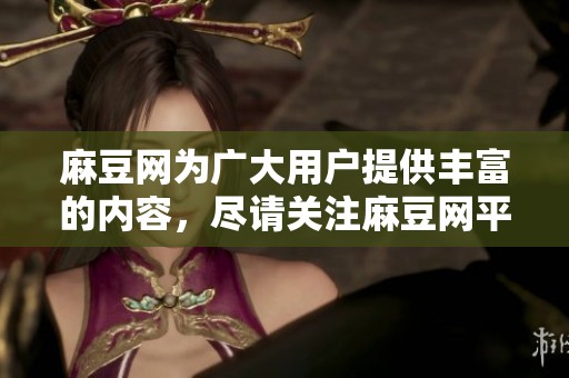 麻豆网为广大用户提供丰富的内容，尽请关注麻豆网平台上的精彩资源