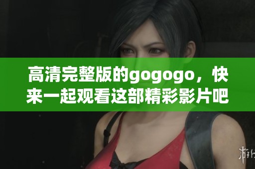 高清完整版的gogogo，快来一起观看这部精彩影片吧
