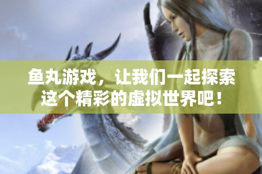 鱼丸游戏，让我们一起探索这个精彩的虚拟世界吧！