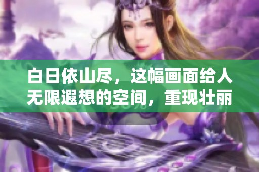 白日依山尽，这幅画面给人无限遐想的空间，重现壮丽景色。