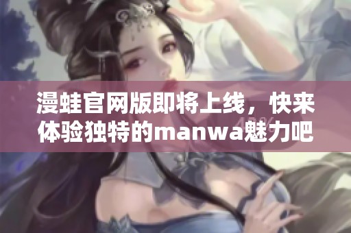 漫蛙官网版即将上线，快来体验独特的manwa魅力吧！