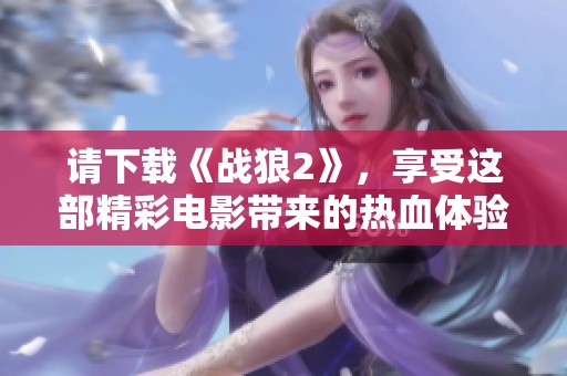 请下载《战狼2》，享受这部精彩电影带来的热血体验！