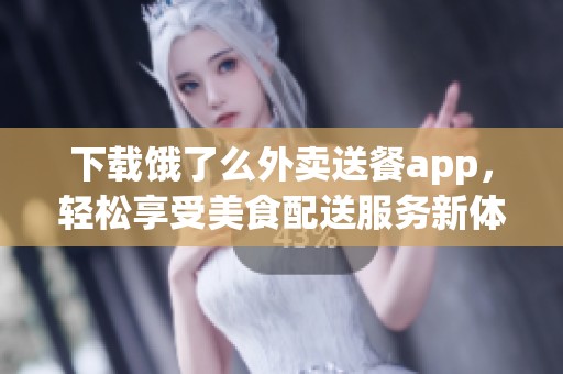 下载饿了么外卖送餐app，轻松享受美食配送服务新体验