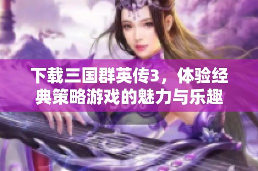 下载三国群英传3，体验经典策略游戏的魅力与乐趣