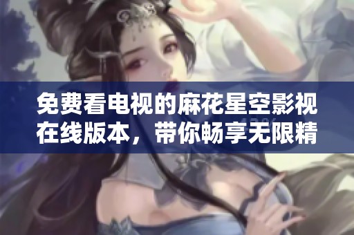 免费看电视的麻花星空影视在线版本，带你畅享无限精彩内容