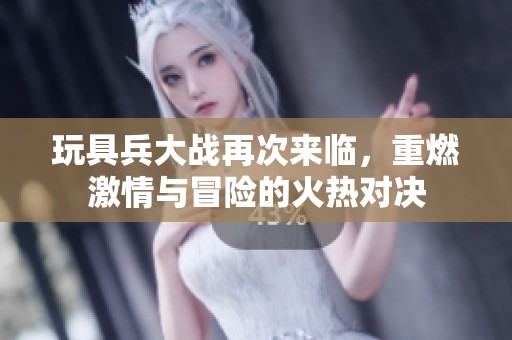玩具兵大战再次来临，重燃激情与冒险的火热对决