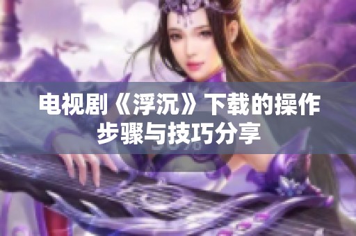 电视剧《浮沉》下载的操作步骤与技巧分享