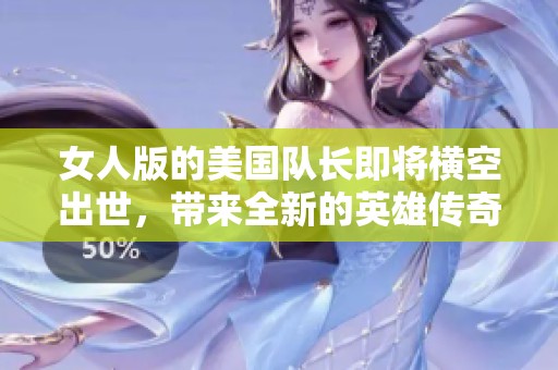 女人版的美国队长即将横空出世，带来全新的英雄传奇故事